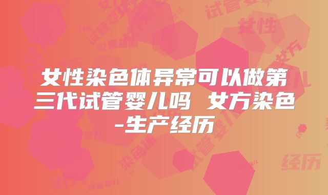 女性染色体异常可以做第三代试管婴儿吗 女方染色-生产经历