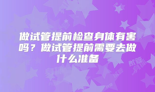 做试管提前检查身体有害吗？做试管提前需要去做什么准备
