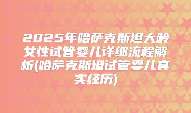 2025年哈萨克斯坦大龄女性试管婴儿详细流程解析(哈萨克斯坦试管婴儿真实经历)