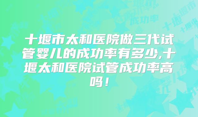 十堰市太和医院做三代试管婴儿的成功率有多少,十堰太和医院试管成功率高吗！