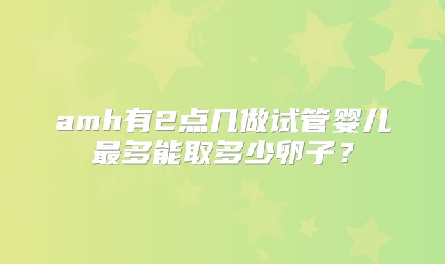 amh有2点几做试管婴儿最多能取多少卵子?