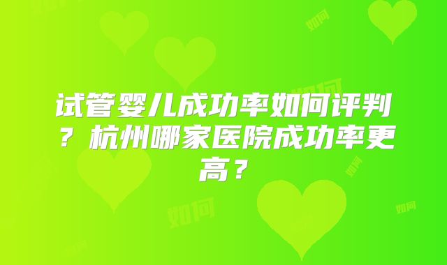 试管婴儿成功率如何评判？杭州哪家医院成功率更高？