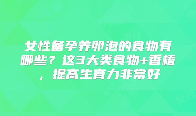 女性备孕养卵泡的食物有哪些？这3大类食物+香椿，提高生育力非常好