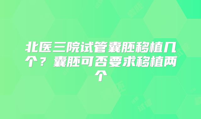 北医三院试管囊胚移植几个?囊胚可否要求移植两个