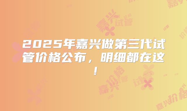 2025年嘉兴做第三代试管价格公布，明细都在这！