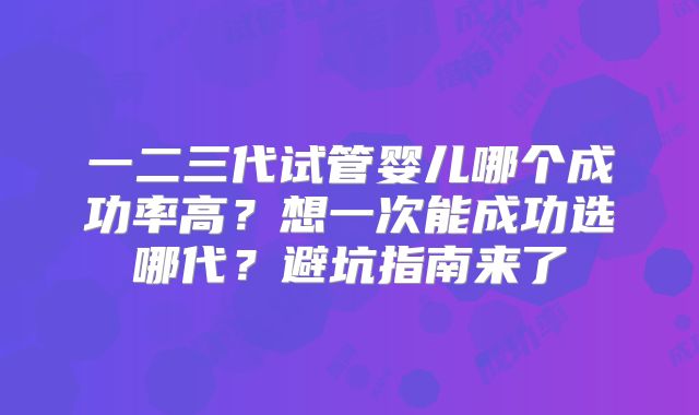 一二三代试管婴儿哪个成功率高？想一次能成功选哪代？避坑指南来了