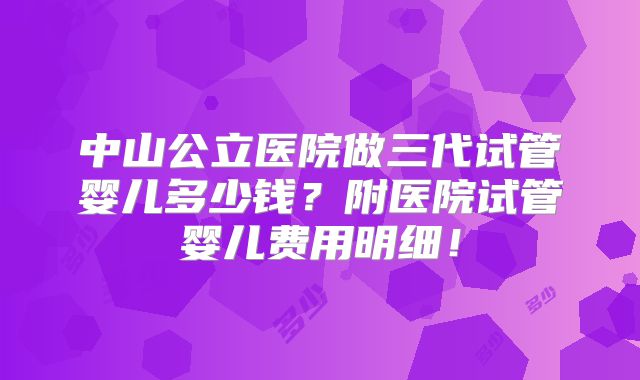 中山公立医院做三代试管婴儿多少钱？附医院试管婴儿费用明细！
