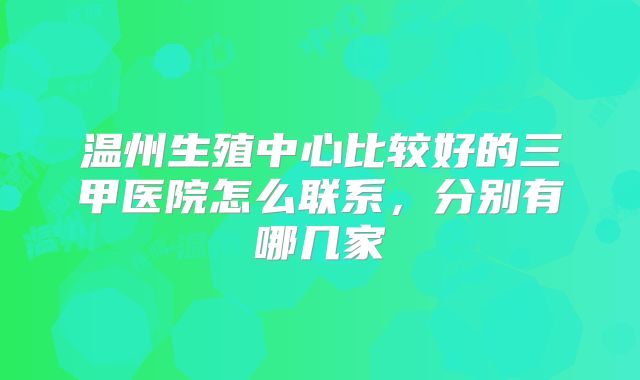 温州生殖中心比较好的三甲医院怎么联系，分别有哪几家