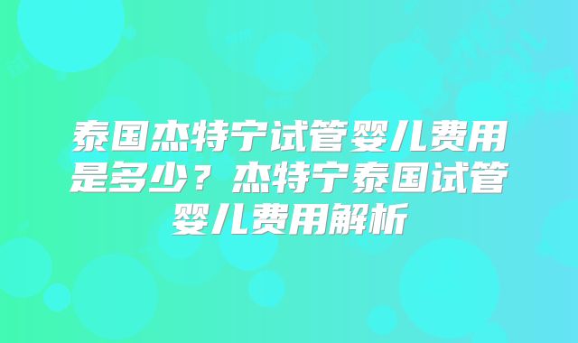泰国杰特宁试管婴儿费用是多少？杰特宁泰国试管婴儿费用解析