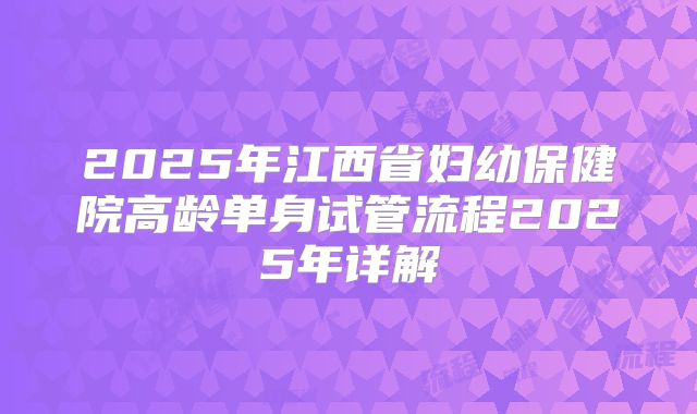2025年江西省妇幼保健院高龄单身试管流程2025年详解