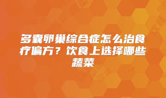 多囊卵巢综合症怎么治食疗偏方?饮食上选择哪些蔬菜