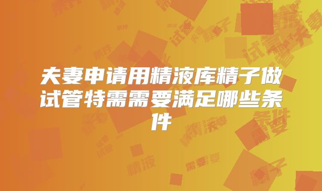 夫妻申请用精液库精子做试管特需需要满足哪些条件