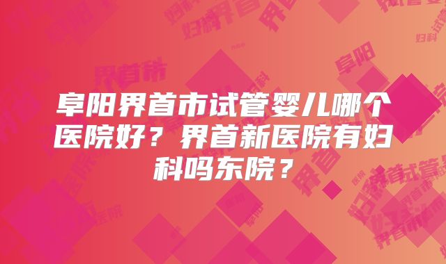 阜阳界首市试管婴儿哪个医院好？界首新医院有妇科吗东院？