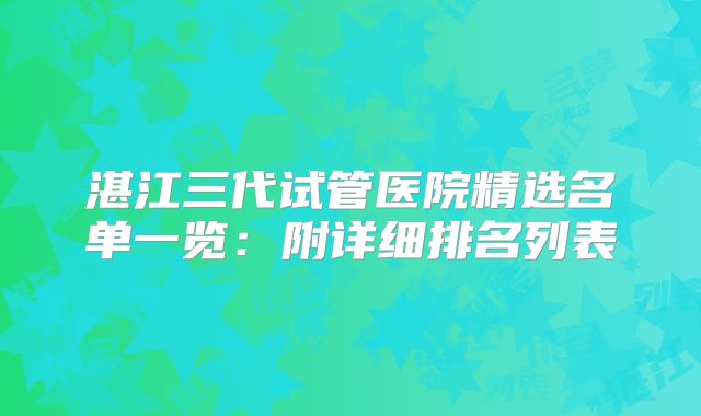 湛江三代试管医院精选名单一览:附详细排名列表