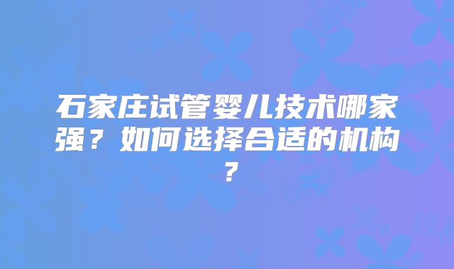 石家庄试管婴儿技术哪家强？如何选择合适的机构？