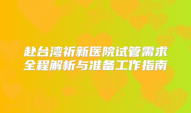 赴台湾祈新医院试管需求全程解析与准备工作指南