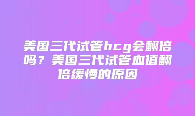 美国三代试管hcg会翻倍吗?美国三代试管血值翻倍缓慢的原因
