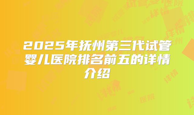 2025年抚州第三代试管婴儿医院排名前五的详情介绍