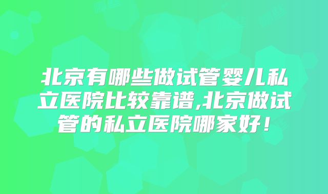 北京有哪些做试管婴儿私立医院比较靠谱,北京做试管的私立医院哪家好！