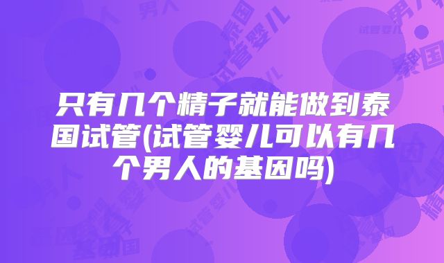 只有几个精子就能做到泰国试管(试管婴儿可以有几个男人的基因吗)