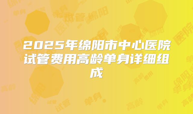 2025年绵阳市中心医院试管费用高龄单身详细组成