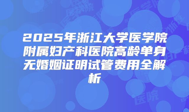 2025年浙江大学医学院附属妇产科医院高龄单身无婚姻证明试管费用全解析