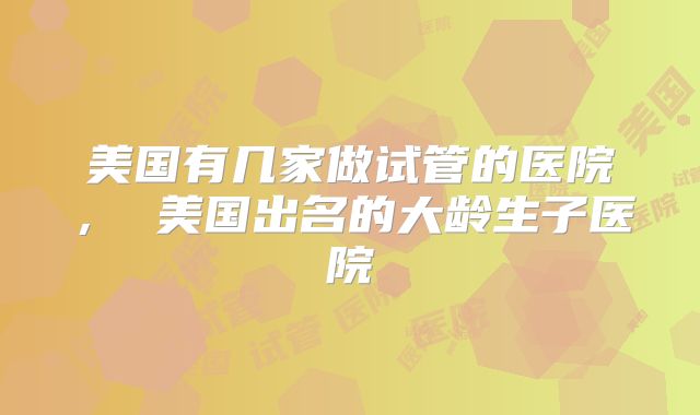 美国有几家做试管的医院, 美国出名的大龄生子医院