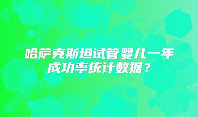 哈萨克斯坦试管婴儿一年成功率统计数据？