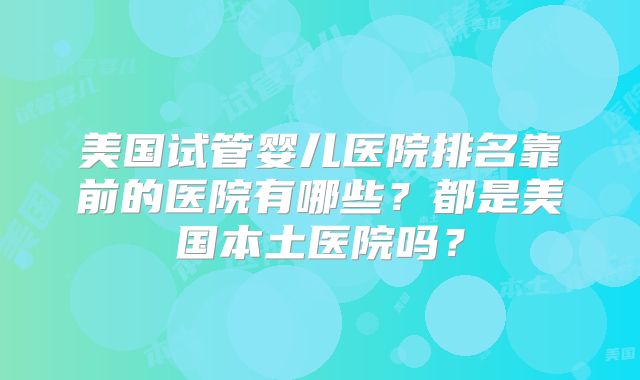 美国试管婴儿医院排名靠前的医院有哪些？都是美国本土医院吗？