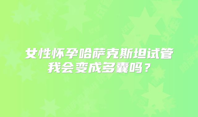 女性怀孕哈萨克斯坦试管我会变成多囊吗？