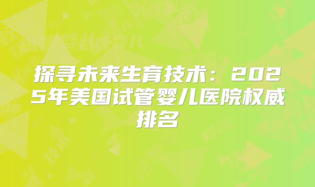 探寻未来生育技术：2025年美国试管婴儿医院权威排名