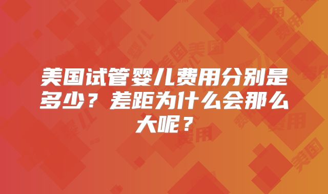 美国试管婴儿费用分别是多少?差距为什么会那么大呢?