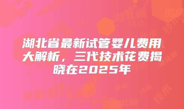湖北省最新试管婴儿费用大解析，三代技术花费揭晓在2025年