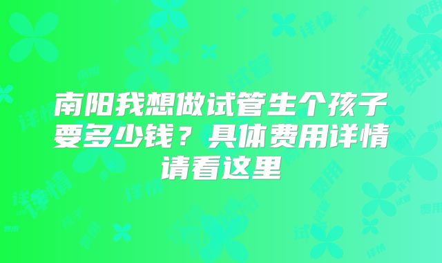 南阳我想做试管生个孩子要多少钱？具体费用详情请看这里