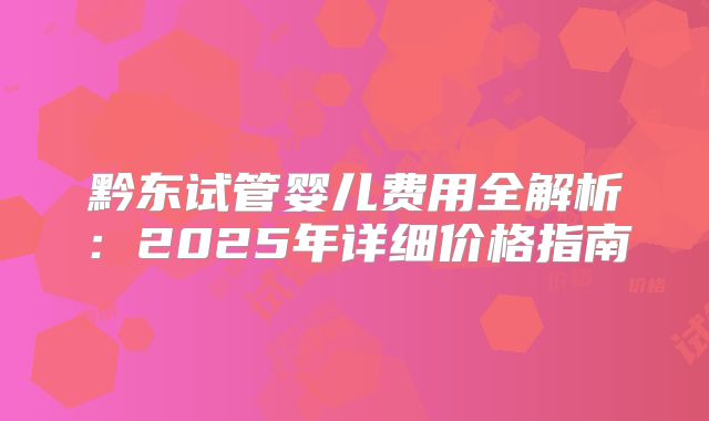 黔东试管婴儿费用全解析：2025年详细价格指南