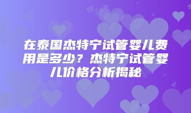 在泰国杰特宁试管婴儿费用是多少？杰特宁试管婴儿价格分析揭秘
