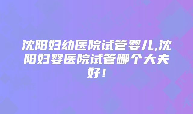 沈阳妇幼医院试管婴儿,沈阳妇婴医院试管哪个大夫好！