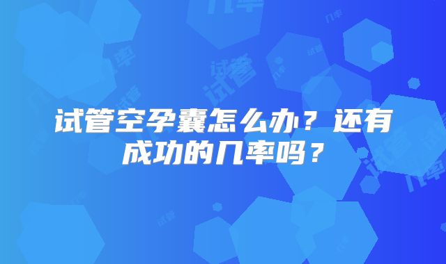 试管空孕囊怎么办？还有成功的几率吗？