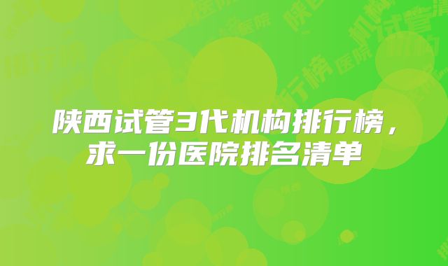 陕西试管3代机构排行榜,求一份医院排名清单