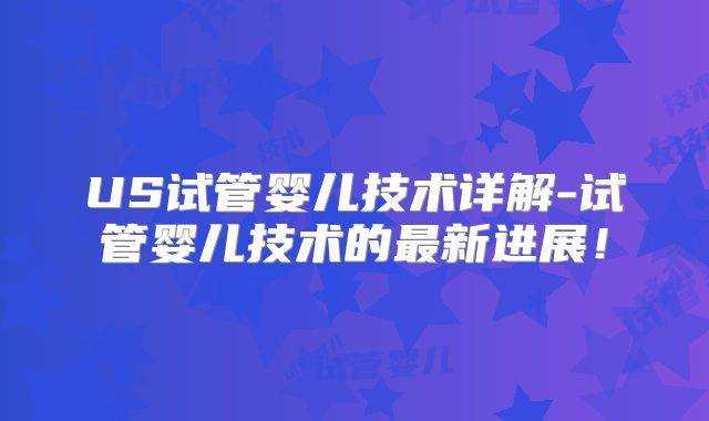 US试管婴儿技术详解-试管婴儿技术的最新进展！