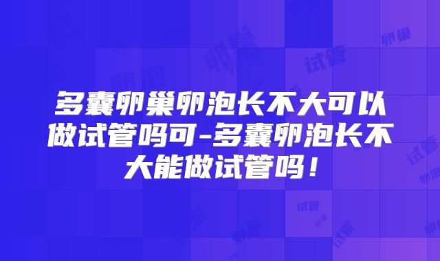 多囊卵巢卵泡长不大可以做试管吗可-多囊卵泡长不大能做试管吗！
