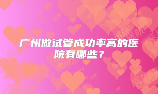 广州做试管成功率高的医院有哪些？