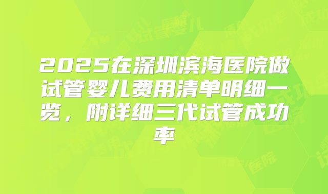 2025在深圳滨海医院做试管婴儿费用清单明细一览，附详细三代试管成功率