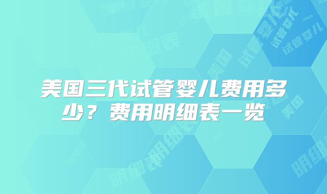 美国三代试管婴儿费用多少？费用明细表一览