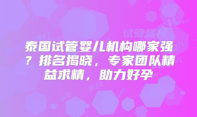 泰国试管婴儿机构哪家强?排名揭晓,专家团队精益求精,助力好孕
