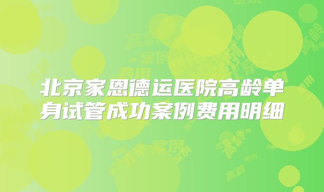 北京家恩德运医院高龄单身试管成功案例费用明细
