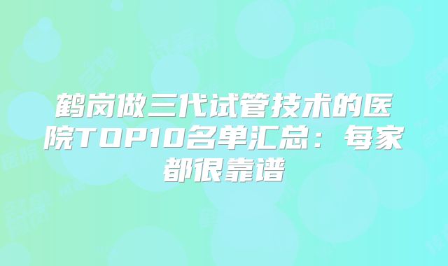 鹤岗做三代试管技术的医院TOP10名单汇总：每家都很靠谱