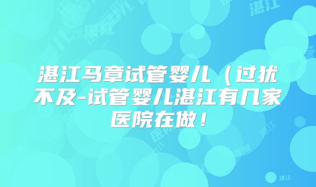 湛江马章试管婴儿(过犹不及-试管婴儿湛江有几家医院在做!