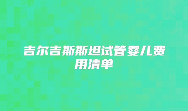 吉尔吉斯斯坦试管婴儿费用清单