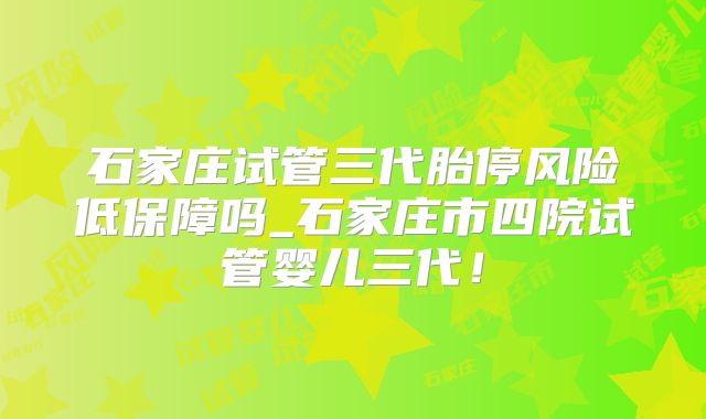石家庄试管三代胎停风险低保障吗_石家庄市四院试管婴儿三代!